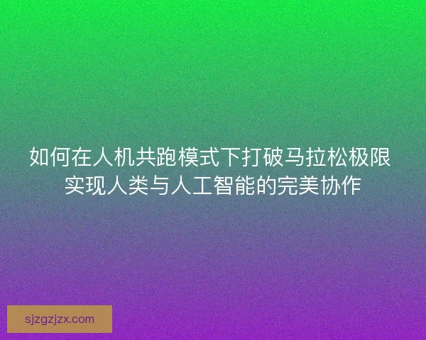 如何在人机共跑模式下打破马拉松极限 实现人类与人工智能的完美协作