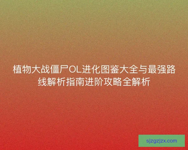 植物大战僵尸OL进化图鉴大全与最强路线解析指南进阶攻略全解析