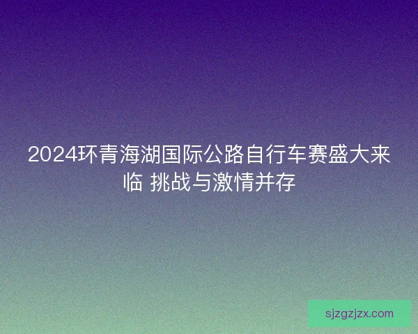 2024环青海湖国际公路自行车赛盛大来临 挑战与激情并存