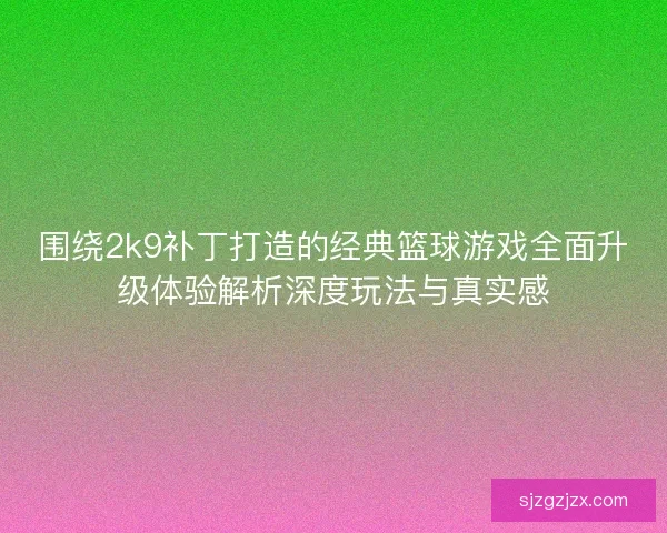 围绕2k9补丁打造的经典篮球游戏全面升级体验解析深度玩法与真实感
