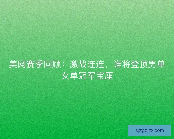美网赛季回顾：激战连连，谁将登顶男单女单冠军宝座