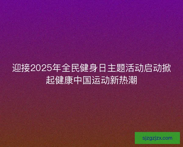 迎接2025年全民健身日主题活动启动掀起健康中国运动新热潮