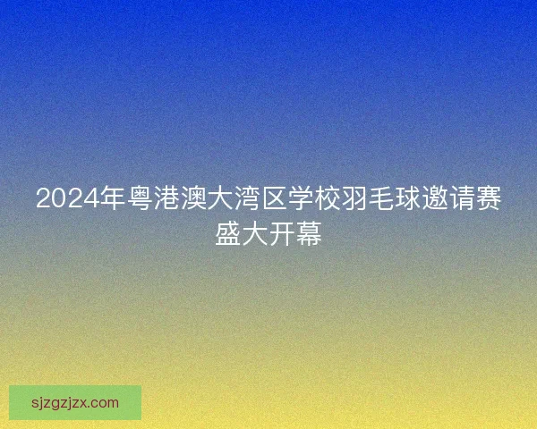 2024年粤港澳大湾区学校羽毛球邀请赛盛大开幕