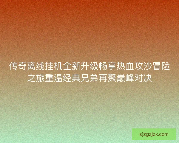 传奇离线挂机全新升级畅享热血攻沙冒险之旅重温经典兄弟再聚巅峰对决