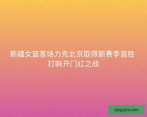 新疆女篮客场力克北京取得新赛季首胜 打响开门红之战