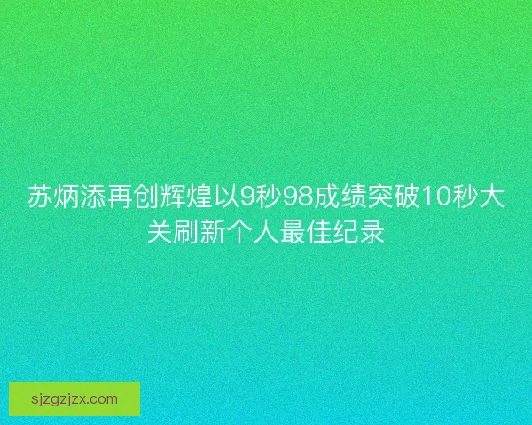 苏炳添再创辉煌以9秒98成绩突破10秒大关刷新个人最佳纪录