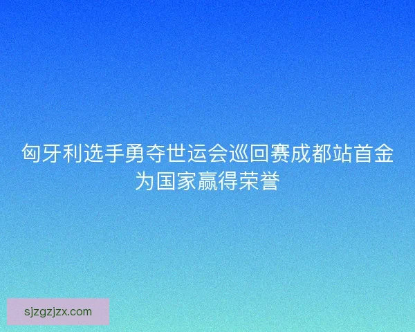 匈牙利选手勇夺世运会巡回赛成都站首金为国家赢得荣誉