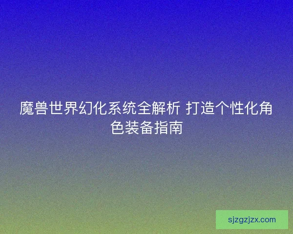 魔兽世界幻化系统全解析 打造个性化角色装备指南