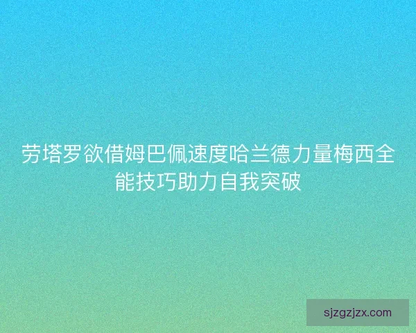 劳塔罗欲借姆巴佩速度哈兰德力量梅西全能技巧助力自我突破