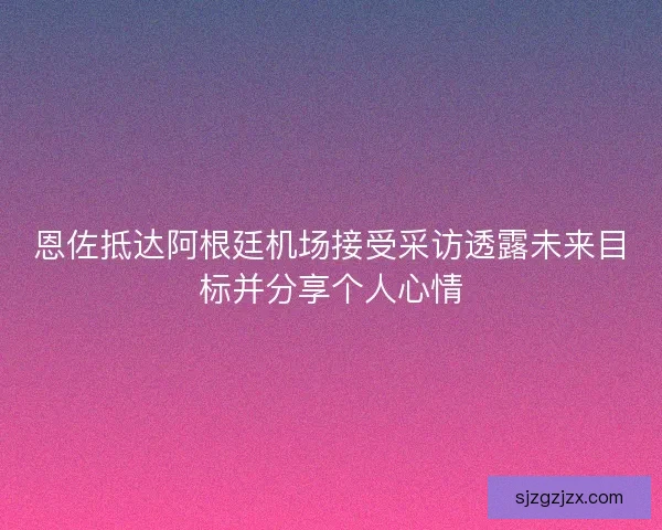 恩佐抵达阿根廷机场接受采访透露未来目标并分享个人心情