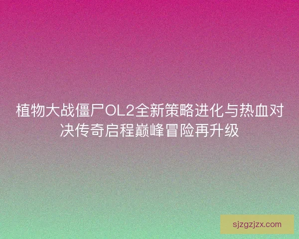 植物大战僵尸OL2全新策略进化与热血对决传奇启程巅峰冒险再升级