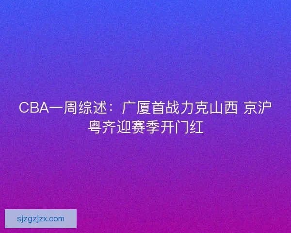 CBA一周综述：广厦首战力克山西 京沪粤齐迎赛季开门红
