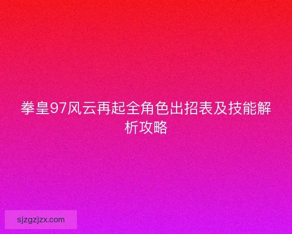 拳皇97风云再起全角色出招表及技能解析攻略