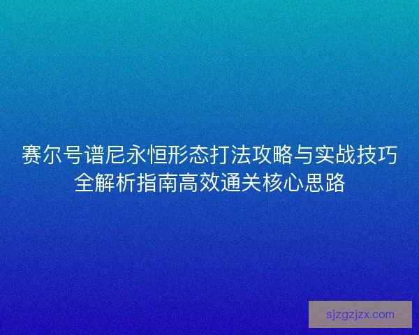 赛尔号谱尼永恒形态打法攻略与实战技巧全解析指南高效通关核心思路