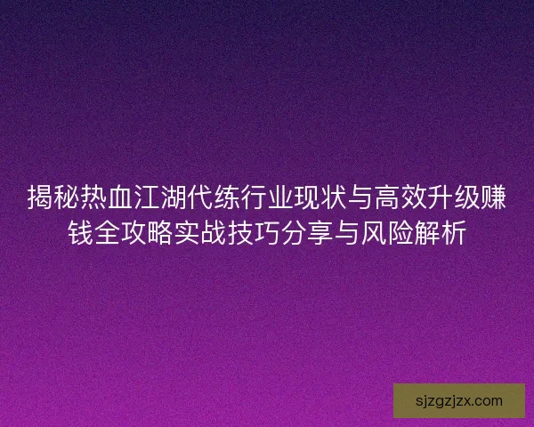 揭秘热血江湖代练行业现状与高效升级赚钱全攻略实战技巧分享与风险解析