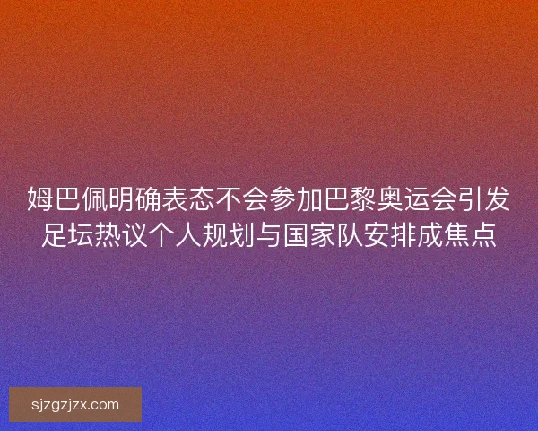 姆巴佩明确表态不会参加巴黎奥运会引发足坛热议个人规划与国家队安排成焦点
