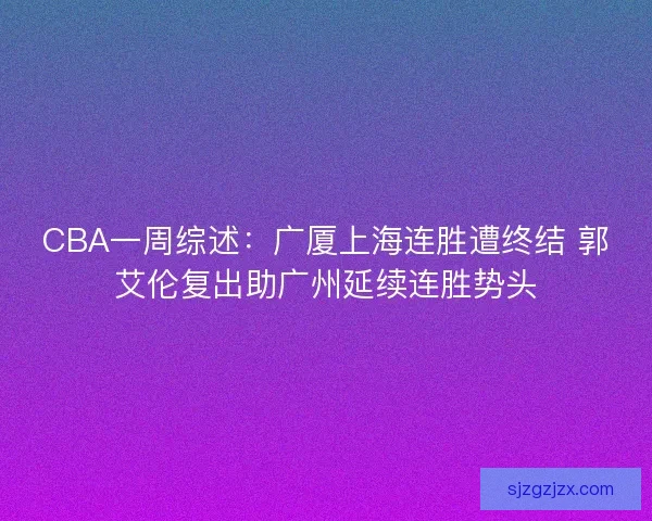 CBA一周综述：广厦上海连胜遭终结 郭艾伦复出助广州延续连胜势头