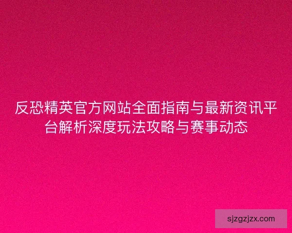 反恐精英官方网站全面指南与最新资讯平台解析深度玩法攻略与赛事动态