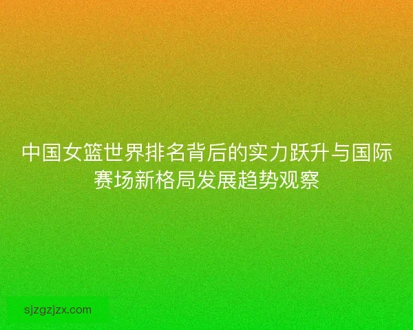 中国女篮世界排名背后的实力跃升与国际赛场新格局发展趋势观察