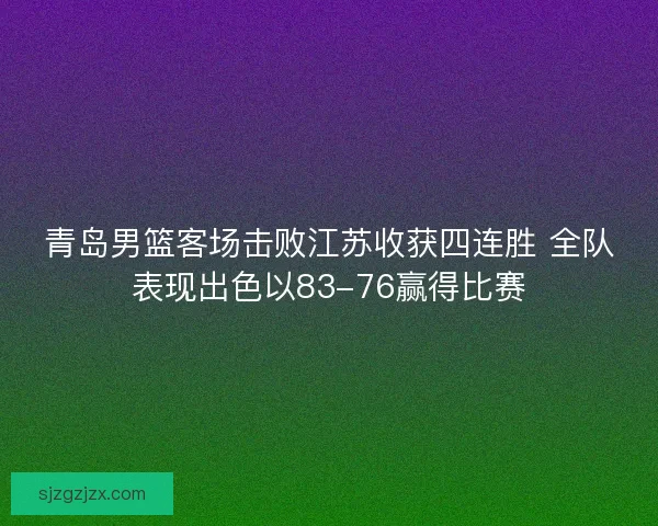 青岛男篮客场击败江苏收获四连胜 全队表现出色以83-76赢得比赛